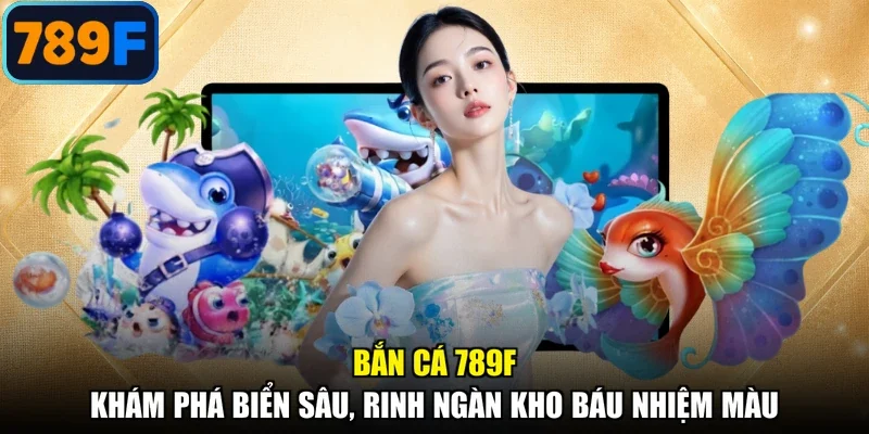 Bắn Cá 789F - Khám Phá Biển Sâu, Rinh Ngàn Kho Báu Nhiệm Màu