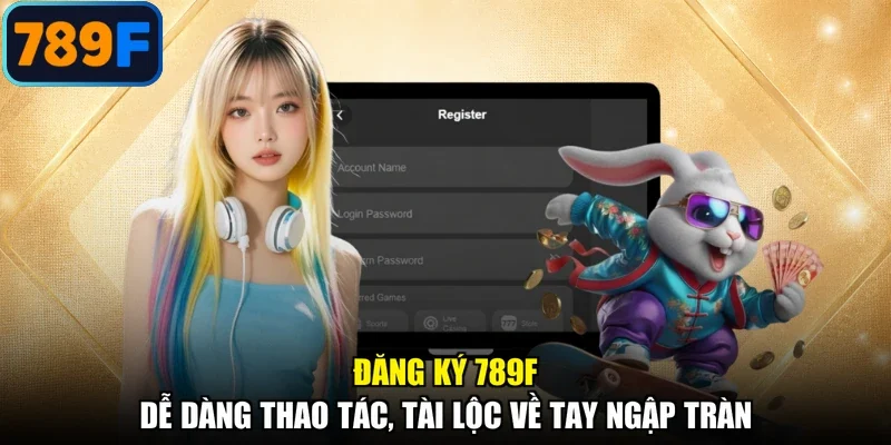 Đăng Ký 789F - Dễ Dàng Thao Tác, Tài Lộc Về Tay Ngập Tràn