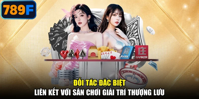 Đối tác đặc biệt liên kết với sân chơi giải trí thượng lưu