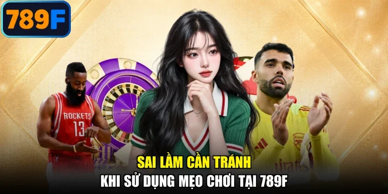 Sai lầm cần tránh khi sử dụng mẹo chơi tại 789F