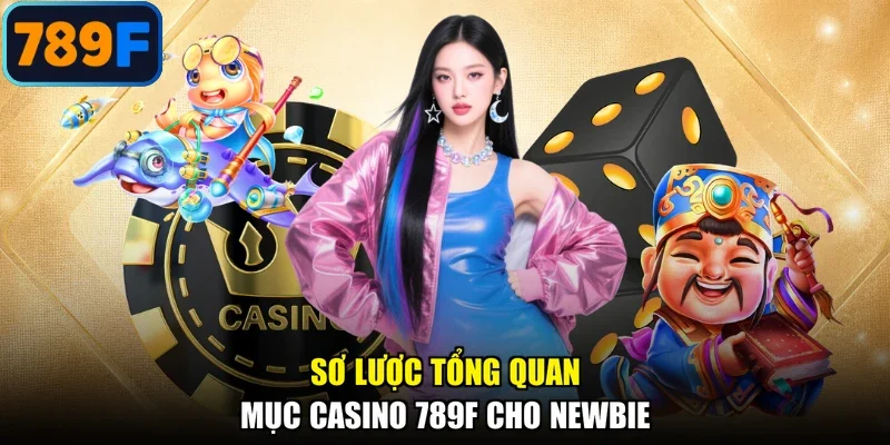 Sơ lược tổng quan mục casino 789F cho newbie