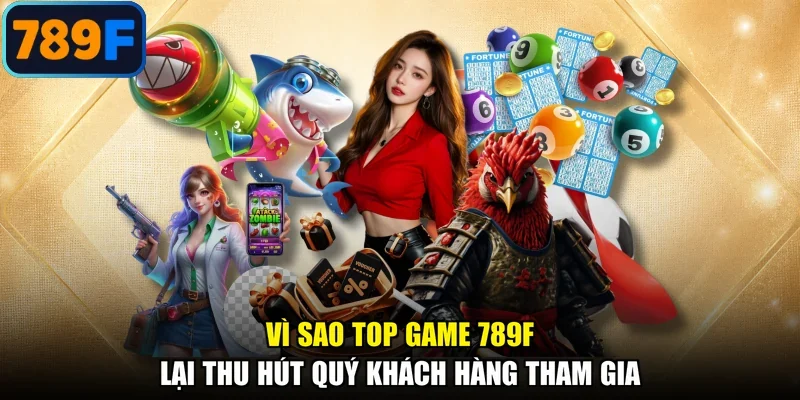 Vì sao top game 789F lại thu hút quý khách hàng tham gia