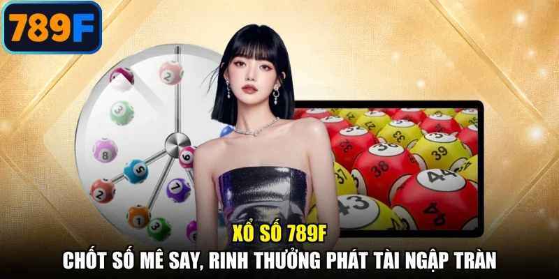 Xổ Số 789F - Chốt Số Mê Say, Rinh Thưởng Phát Tài Ngập Tràn